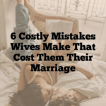 6 Costly Mistakes Wives Make That Cost Them Their Marriage