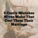 6 Costly Mistakes Wives Make That Cost Them Their Marriage