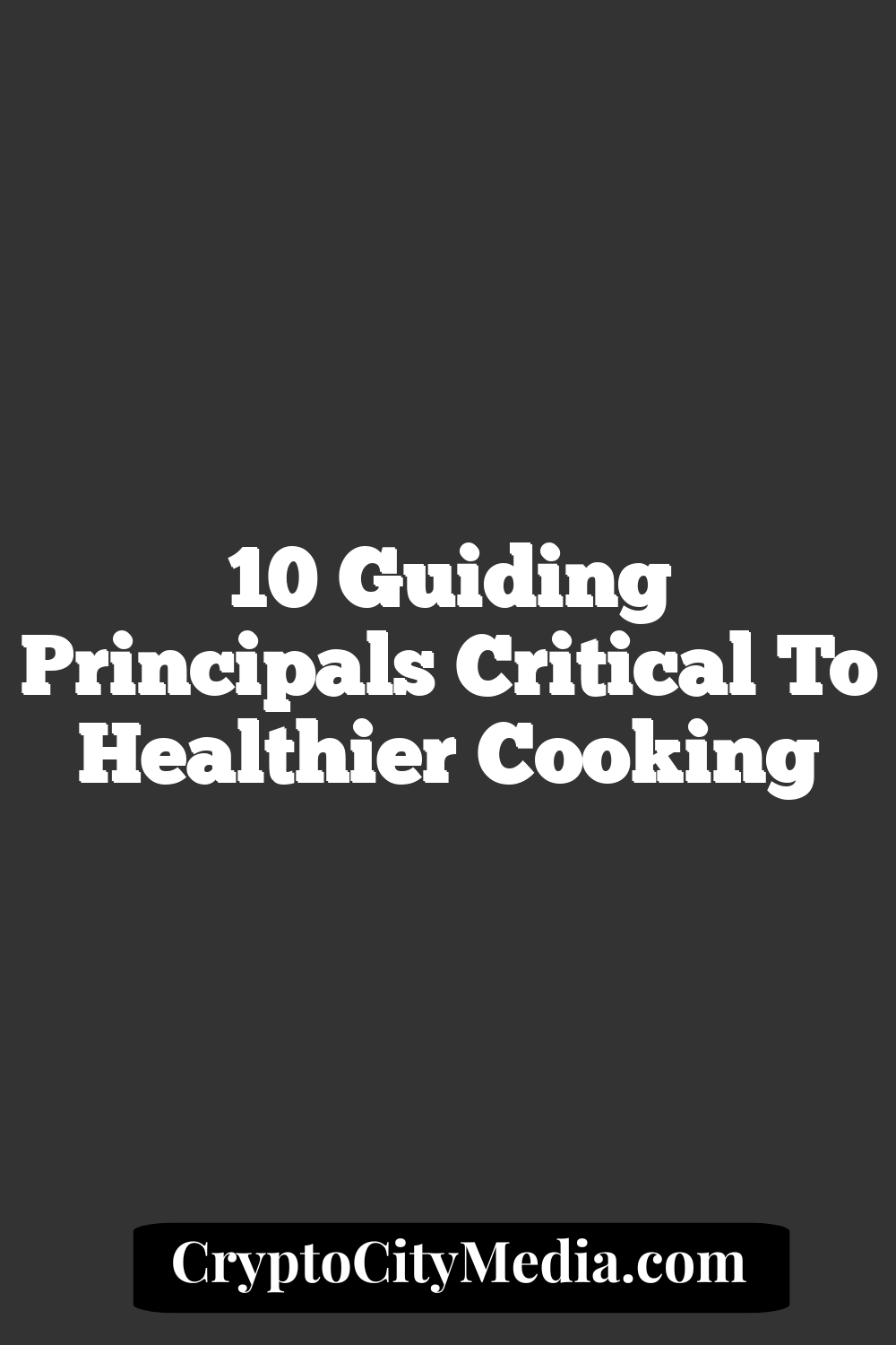 10 Guiding Principals Critical to Healthier Cooking