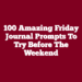 100 Amazing Friday Journal Prompts To Try Before the Weekend