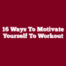 16 Ways to Motivate Yourself to Workout