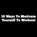 16 Ways to Motivate Yourself to Workout