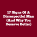 17 Signs Of A Disrespectful Man (And Why You Deserve Better)