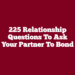 225 Relationship Questions to Ask Your Partner to Bond