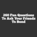 260 Fun Questions to Ask Your Friends to Bond