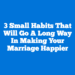 3 Small Habits That Will Go a Long Way in Making Your Marriage Happier