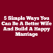 5 Simple Ways You Can Be A Better Wife And Build A Happy Marriage