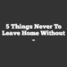 5 Things Never to Leave Home Without –