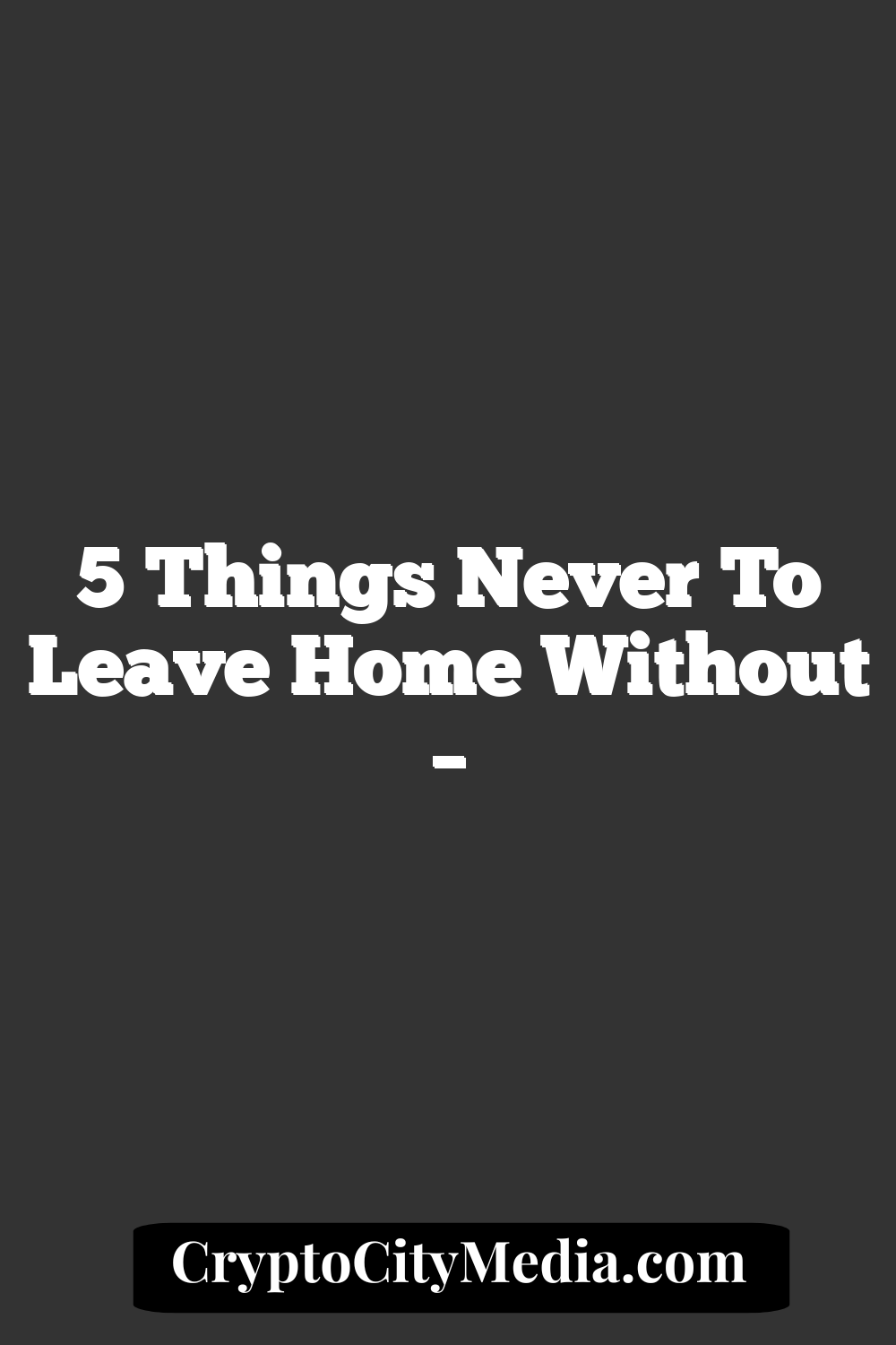 5 Things Never to Leave Home Without –