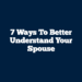 7 Ways to Better Understand Your Spouse