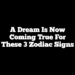 A Dream Is Now Coming True For These 3 Zodiac Signs