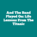 And The Band Played On: Life Lessons From the Titanic