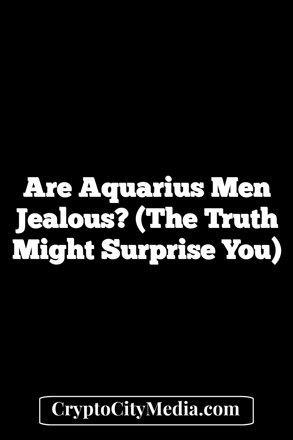 Are Aquarius Men Jealous? (The Truth Might Surprise You)