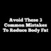 Avoid These 3 Common Mistakes to Reduce Body Fat