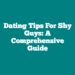 Dating Tips for Shy Guys: A Comprehensive Guide