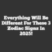 Everything Will Be Different For These 3 Zodiac Signs In 2025!