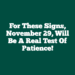 For These Signs, November 29, Will Be A Real Test Of Patience!