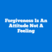 Forgiveness is an Attitude not a Feeling