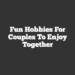 Fun Hobbies For Couples To Enjoy Together