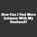 How Can I Feel More Intimate with my Husband?