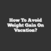 How to Avoid Weight Gain on Vacation?