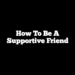 How to be a Supportive Friend