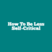 How to Be Less Self-Critical