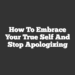 How to Embrace Your True Self and Stop Apologizing