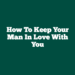 How To Keep Your Man In Love With You