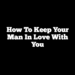 How To Keep Your Man In Love With You