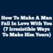 How To Make A Man Fall In Love With You (7 Irresistible Ways To Make Him Yours)