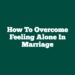 How to Overcome Feeling Alone in Marriage