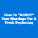 How To “RESET” Your Marriage For A Fresh Beginning