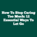 How to Stop Caring Too Much: 12 Essential Ways to Let Go