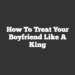 How To Treat Your Boyfriend Like A King