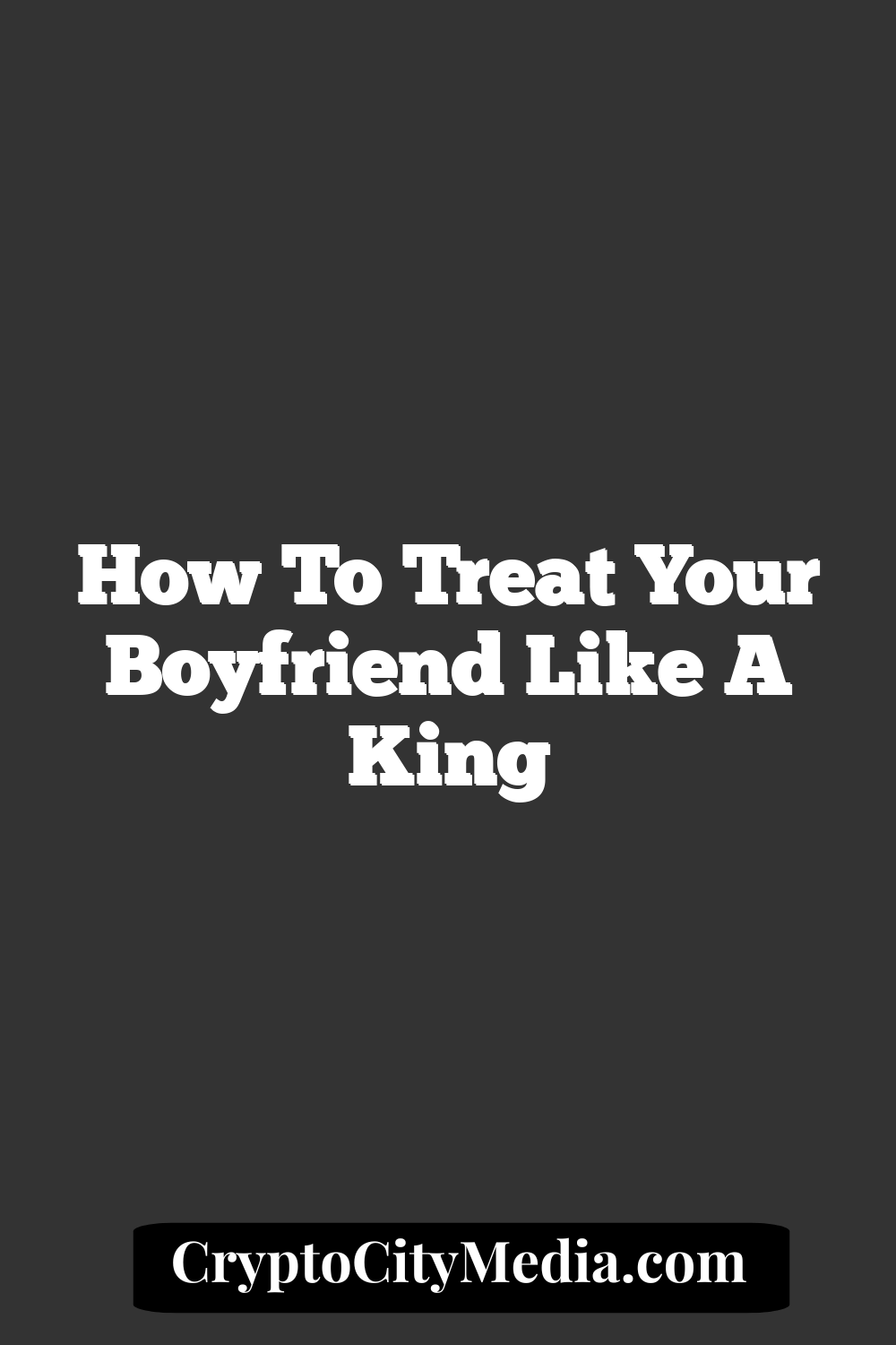 How To Treat Your Boyfriend Like A King