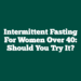 Intermittent Fasting For Women Over 40: Should You Try It?