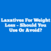 Laxatives For Weight Loss – Should You Use Or Avoid?