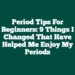 Period Tips for Beginners: 9 Things I Changed That Have Helped Me Enjoy My Periods