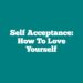 Self Acceptance: How to Love Yourself