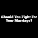 Should You Fight For Your Marriage?