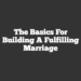 The Basics For Building A Fulfilling Marriage