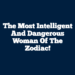 The Most Intelligent and Dangerous Woman of the zodiac!