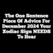 The One Sentence Piece Of Advice For December 2024 Your Zodiac Sign NEEDS To Hear