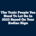 The Toxic People You Need To Let Go In 2025 Based On Your Zodiac Sign