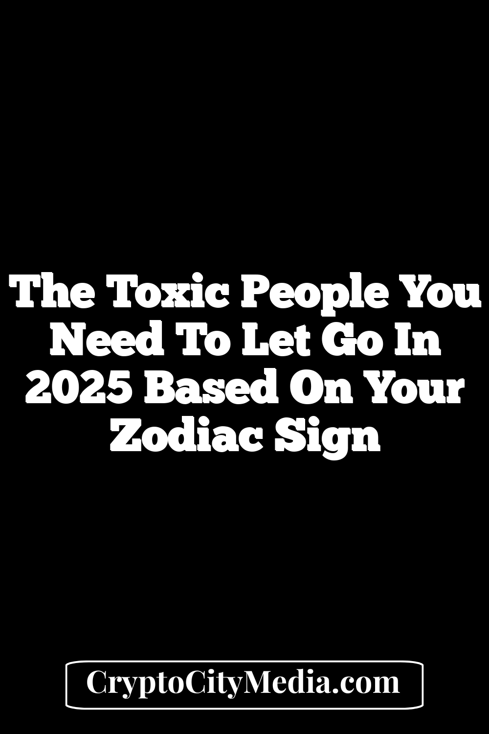 The Toxic People You Need To Let Go In 2025 Based On Your Zodiac Sign