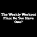 The Weekly Workout Plan: Do You Have One?