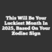 This Will Be Your Luckiest Month In 2025, Based On Your Zodiac Sign