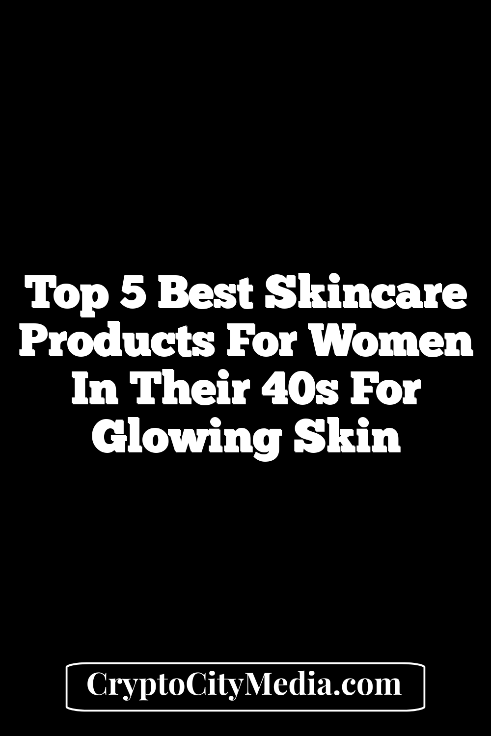 Top 5 Best Skincare Products for Women in Their 40s for Glowing Skin