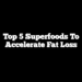 Top 5 Superfoods to Accelerate Fat Loss